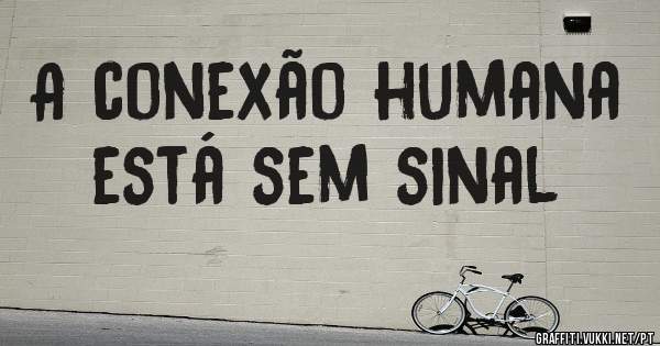 A conexão humana está sem sinal 