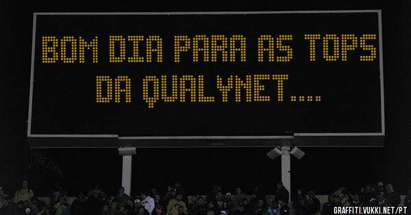 Bom dia para as tops da qualynet....