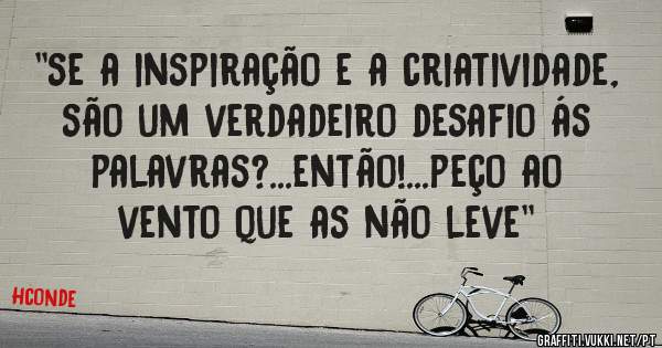 ''se a inspiração e a criatividade, são um verdadeiro desafio ás palavras?...então!...peço ao vento que as não leve''