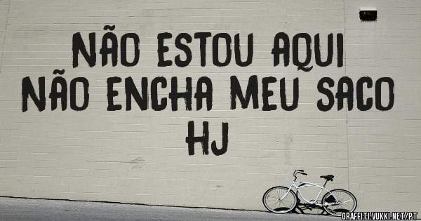 Não estou aqui
Não encha meu saco hj