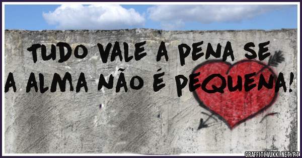 Tudo vale a pena se a alma não é pequena!