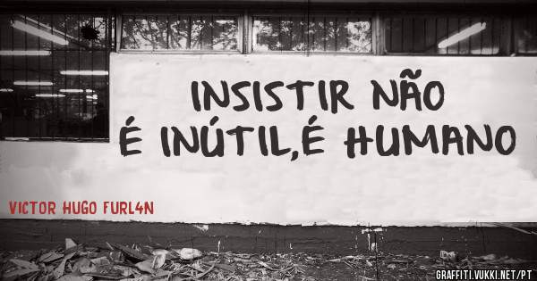 INSISTIR NÃO É INÚTIL,É HUMANO