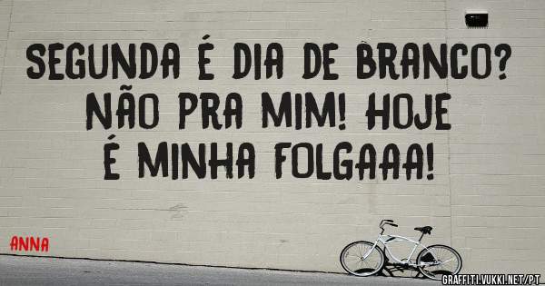 Segunda é dia de branco?
Não pra mim! Hoje é minha FOLGAAA! 