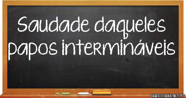 Saudade daqueles papos intermináveis 