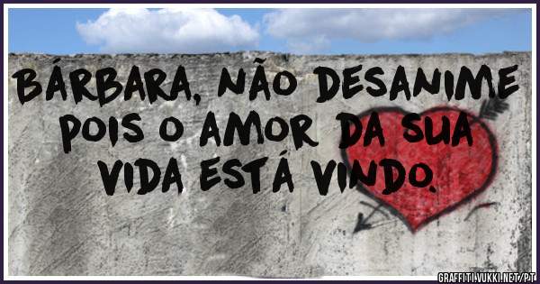 Bárbara, não desanime pois o amor da sua vida está vindo.