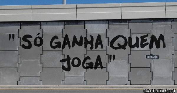 '' Só ganha quem joga '' 