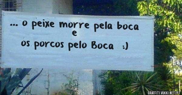 ... o peixe morre pela boca e
os porcos pelo Boca  :)
