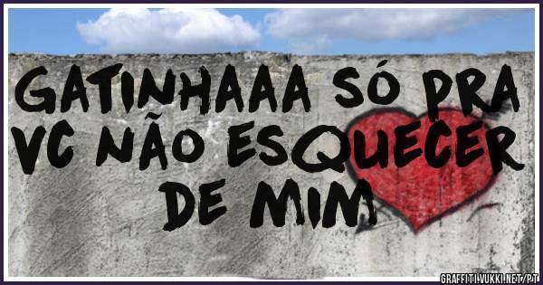 Gatinhaaa só pra vc não esquecer de mim