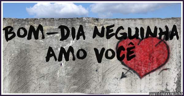 Bom-dia neguinha 
Amo você 