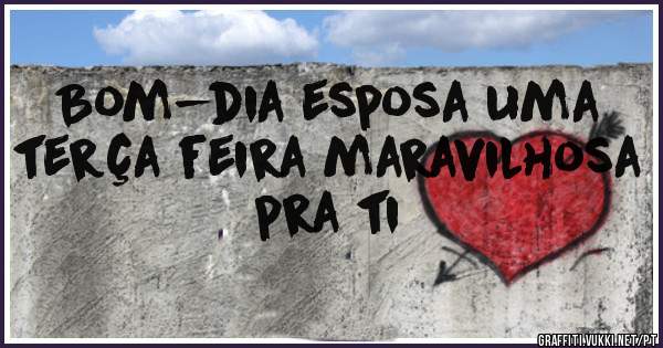 Bom-dia esposa uma terça feira maravilhosa pra ti