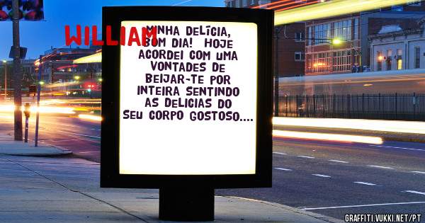 Minha Delícia, bom dia!  Hoje acordei com uma vontades de beijar-te por inteira sentindo as delicias do seu corpo gostoso. William