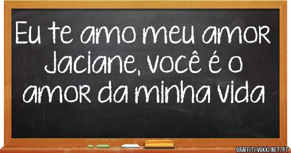 Eu te amo meu amor Jaciane, você é o amor da minha vida