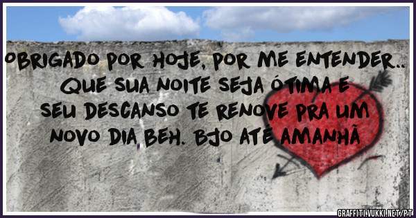 Obrigado por hoje, por me entender.. que sua noite seja ótima e seu descanso te renove pra um novo dia beh. Bjo até amanhã 