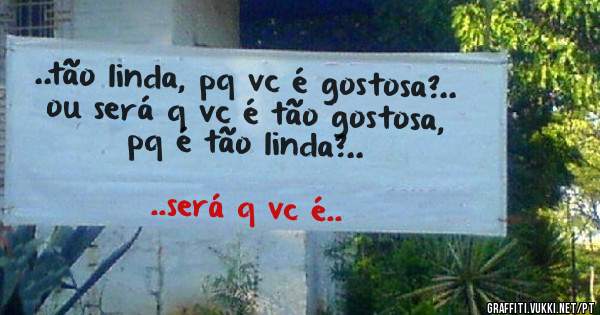 ..tão linda, pq vc é gostosa?.. ou será q vc é tão gostosa, pq é tão linda?..
