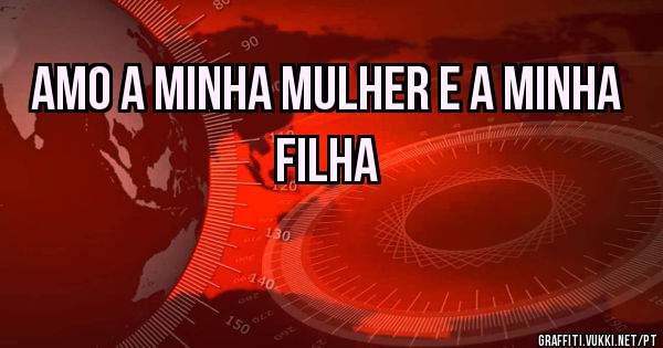 Amo a minha mulher e a minha filha 