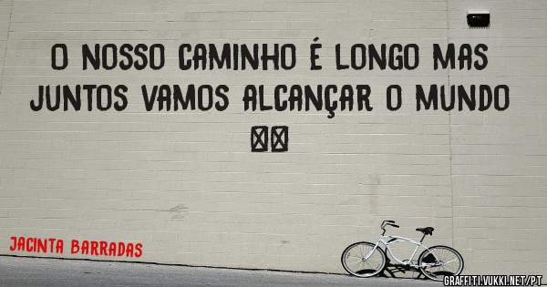O nosso caminho é longo mas juntos vamos alcançar o mundo
                     ♥♥